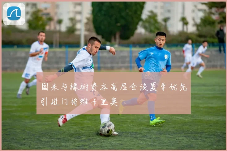 国米与橡树资本高层会谈夏季优先引进门将维卡里奥