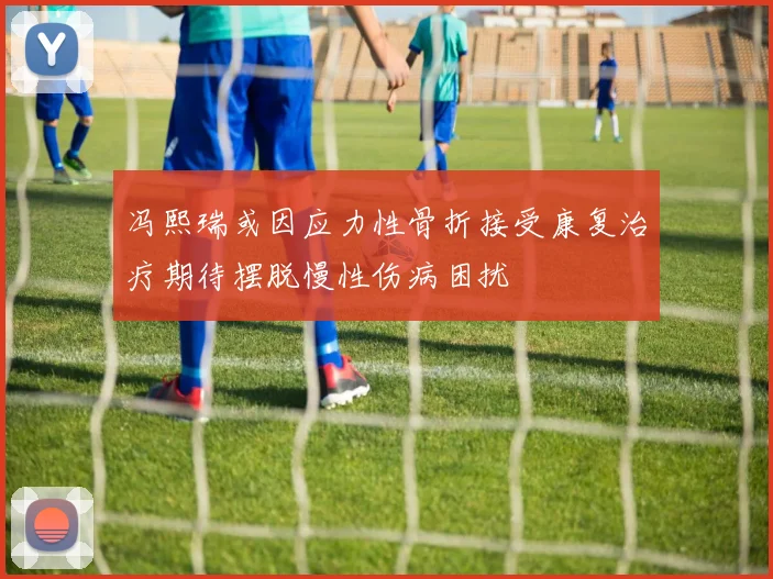 冯熙瑞或因应力性骨折接受康复治疗期待摆脱慢性伤病困扰