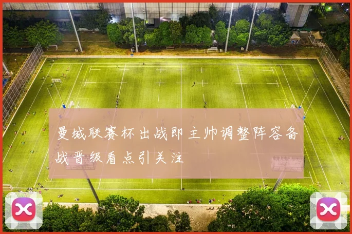曼城联赛杯出战即主帅调整阵容备战晋级看点引关注