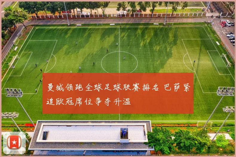 曼城领跑全球足球联赛排名 巴萨紧追欧冠席位争夺升温