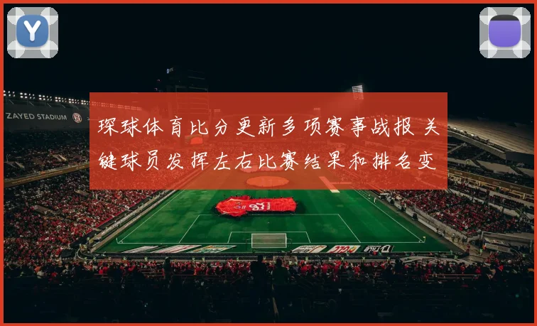 琛球体育比分更新多项赛事战报 关键球员发挥左右比赛结果和排名变化
