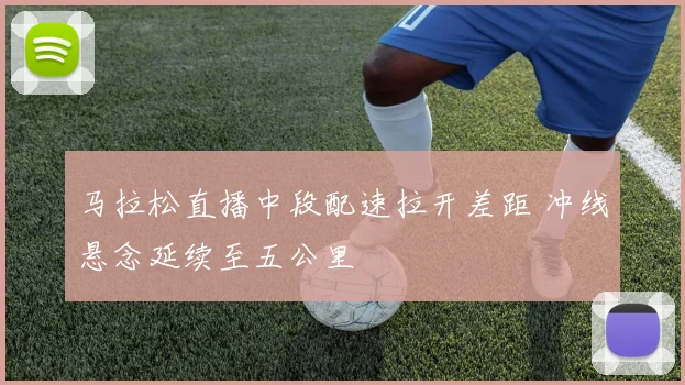 马拉松直播中段配速拉开差距 冲线悬念延续至五公里