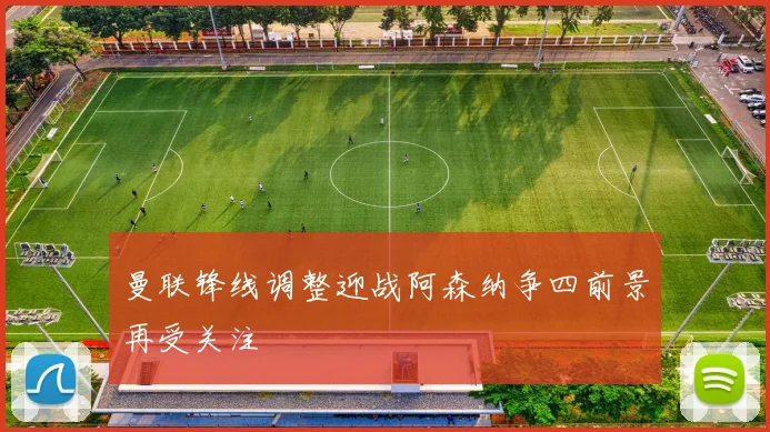 曼联锋线调整迎战阿森纳争四前景再受关注