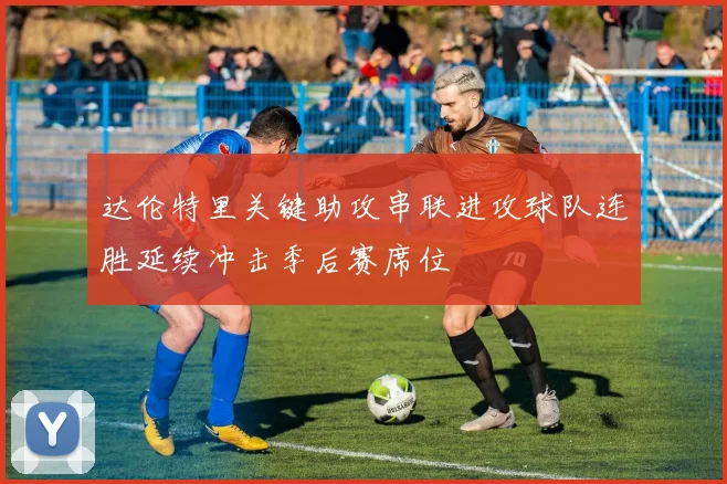 达伦特里关键助攻串联进攻球队连胜延续冲击季后赛席位
