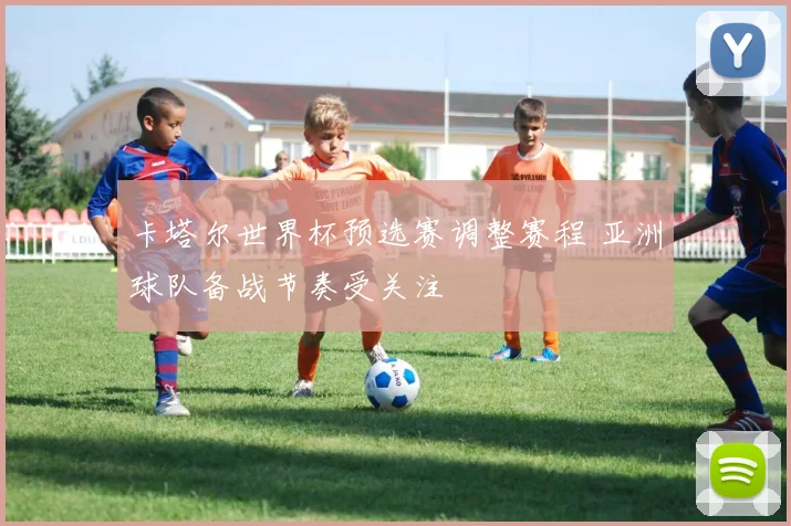 卡塔尔世界杯预选赛调整赛程 亚洲球队备战节奏受关注