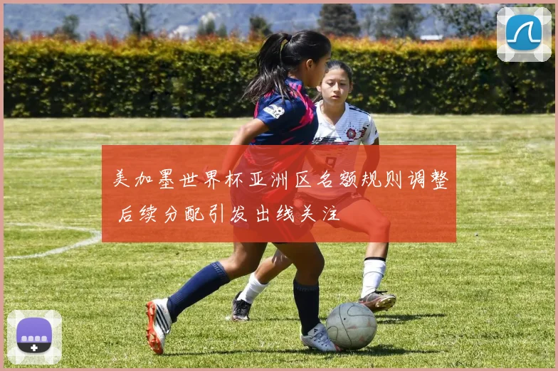 美加墨世界杯亚洲区名额规则调整 后续分配引发出线关注