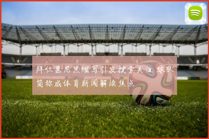 拜仁慕尼黑缩写引发搜索关注 球队简称成体育新闻解读焦点