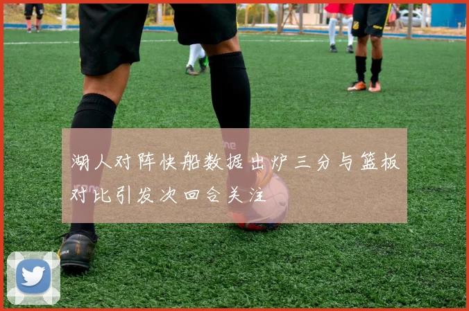 湖人对阵快船数据出炉三分与篮板对比引发次回合关注