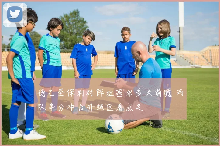 德乙圣保利对阵杜塞尔多夫前瞻 两队争分冲击升级区看点足