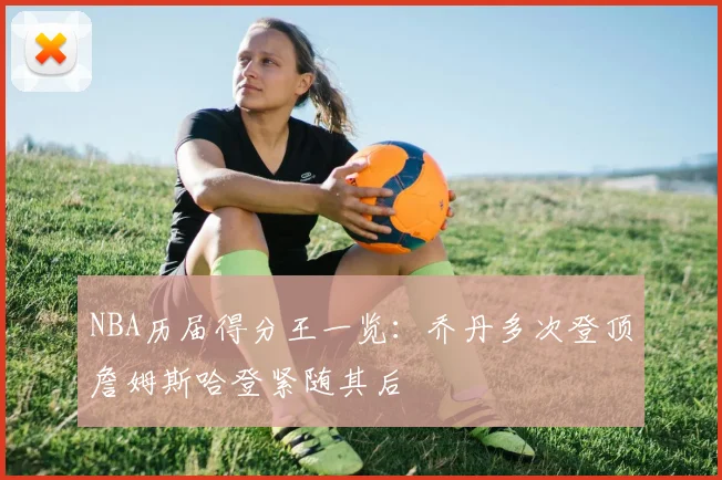 NBA历届得分王一览：乔丹多次登顶詹姆斯哈登紧随其后