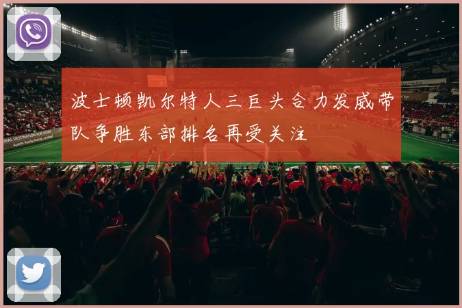 波士顿凯尔特人三巨头合力发威带队争胜东部排名再受关注
