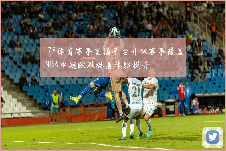178体育赛事直播平台升级赛事覆盖 NBA中超欧冠观看体验提升
