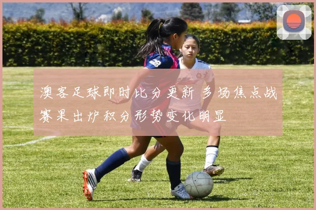 澳客足球即时比分更新 多场焦点战赛果出炉积分形势变化明显