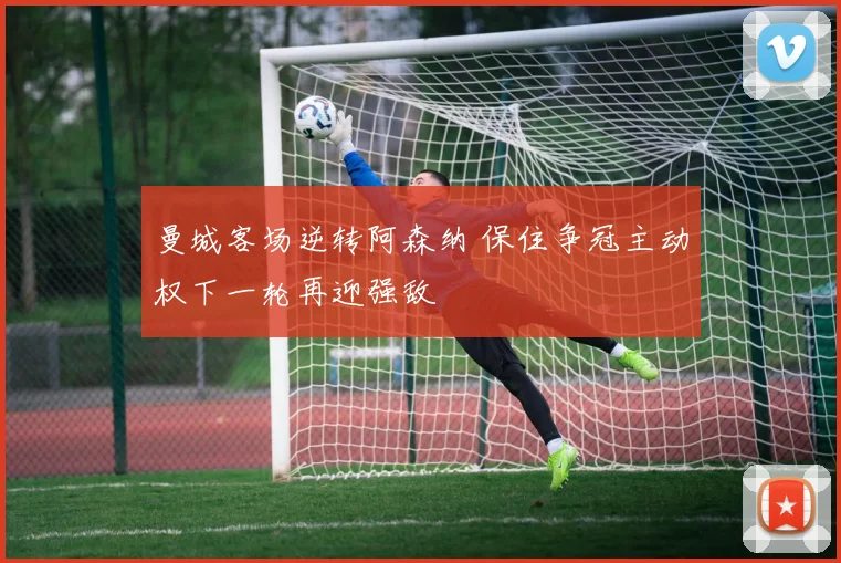 曼城客场逆转阿森纳 保住争冠主动权下一轮再迎强敌