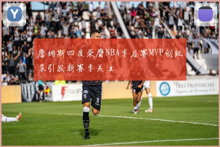 詹姆斯四度荣膺NBA季后赛MVP创纪录引发新赛季关注