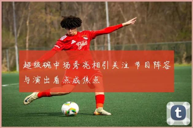 超级碗中场秀亮相引关注 节目阵容与演出看点成焦点
