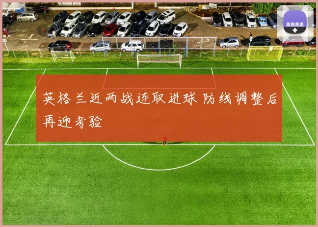 英格兰近两战连取进球 防线调整后再迎考验