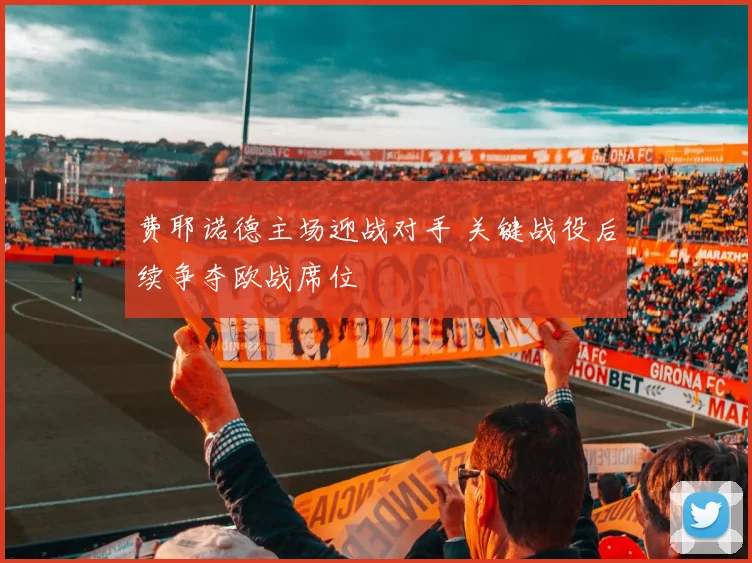 费耶诺德主场迎战对手 关键战役后续争夺欧战席位