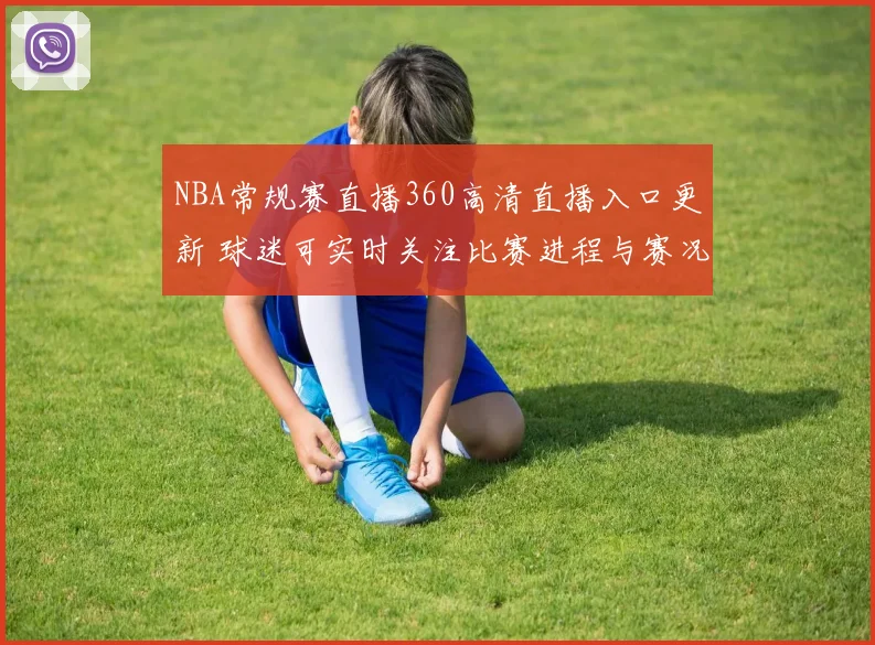 NBA常规赛直播360高清直播入口更新 球迷可实时关注比赛进程与赛况