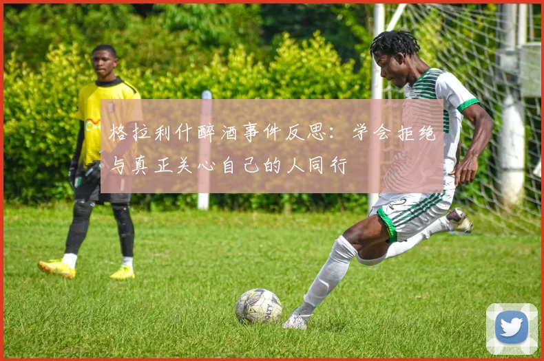 格拉利什醉酒事件反思：学会拒绝与真正关心自己的人同行