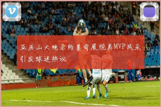 亚历山大绝杀约基奇展现真MVP风采引发球迷热议