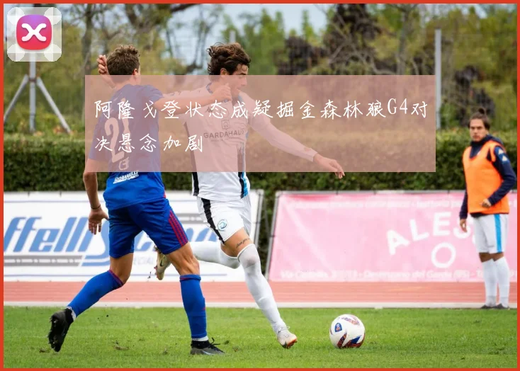 阿隆戈登状态成疑掘金森林狼G4对决悬念加剧