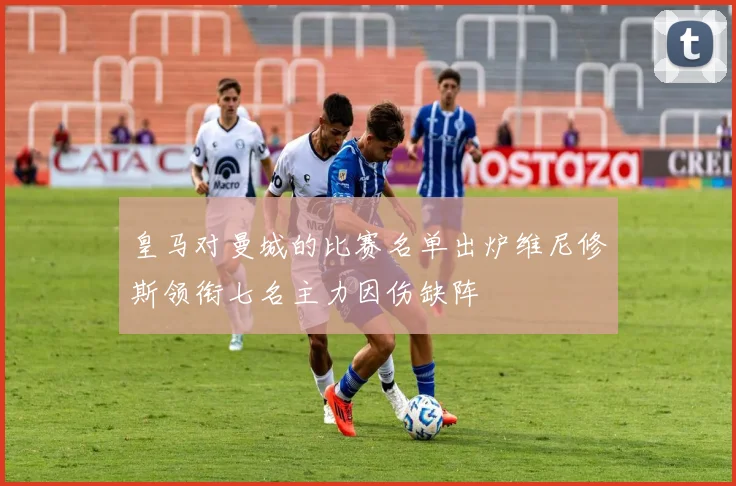 皇马对曼城的比赛名单出炉维尼修斯领衔七名主力因伤缺阵