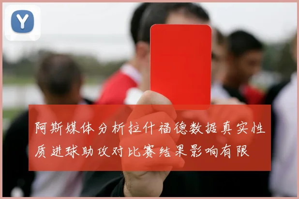 阿斯媒体分析拉什福德数据真实性质进球助攻对比赛结果影响有限