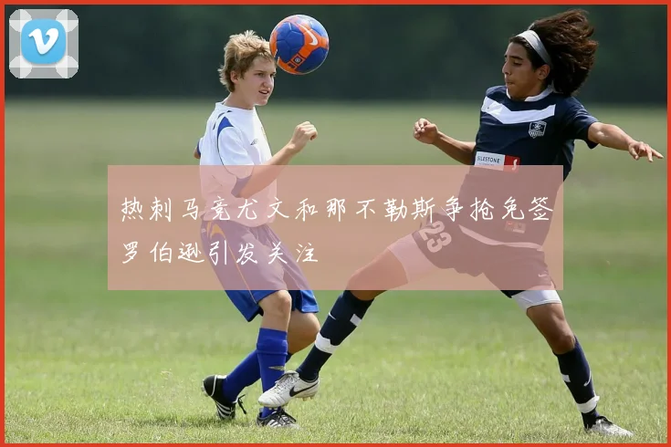 热刺马竞尤文和那不勒斯争抢免签罗伯逊引发关注