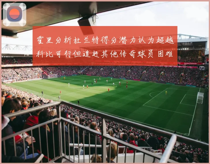 霍里分析杜兰特得分潜力认为超越科比可行但追赶其他传奇球员困难重重