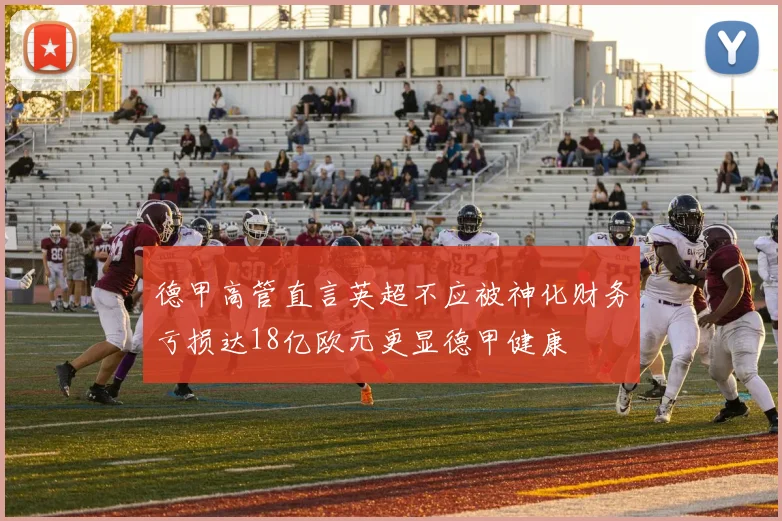 德甲高管直言英超不应被神化财务亏损达18亿欧元更显德甲健康