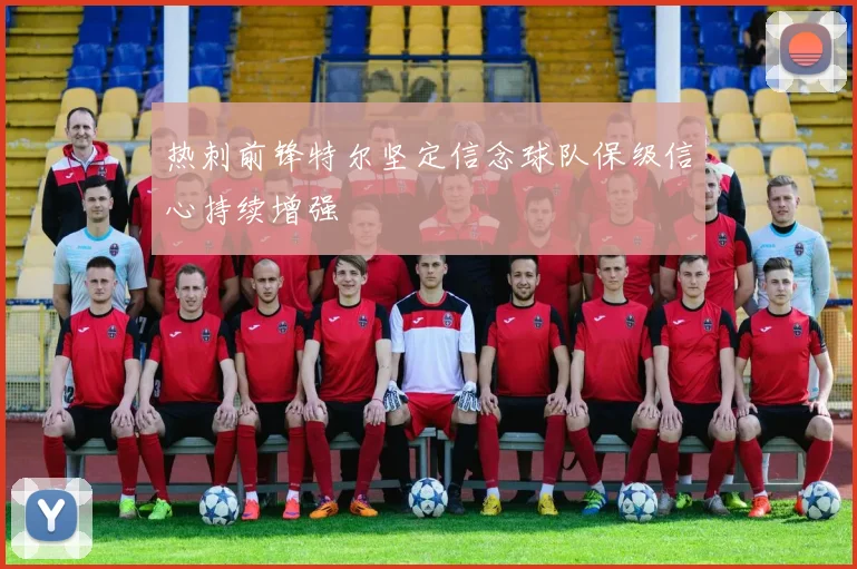 热刺前锋特尔坚定信念球队保级信心持续增强