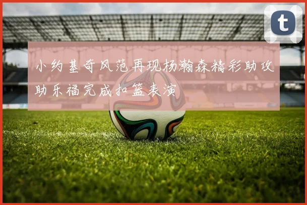 小约基奇风范再现杨瀚森精彩助攻助乐福完成扣篮表演