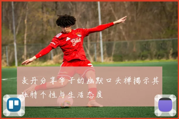 麦丹分享华子的幽默口头禅揭示其独特个性与生活态度