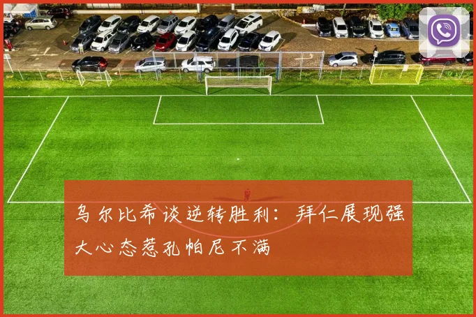 乌尔比希谈逆转胜利：拜仁展现强大心态惹孔帕尼不满