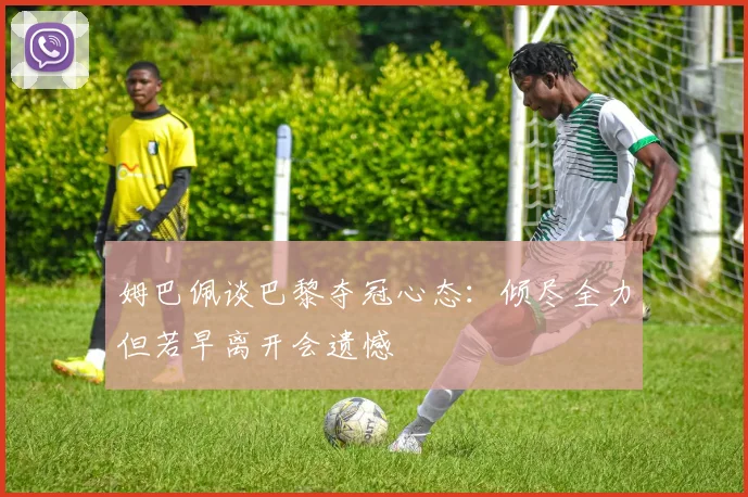 姆巴佩谈巴黎夺冠心态：倾尽全力但若早离开会遗憾