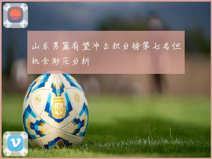 山东男篮有望冲击积分榜第七名但机会渺茫分析