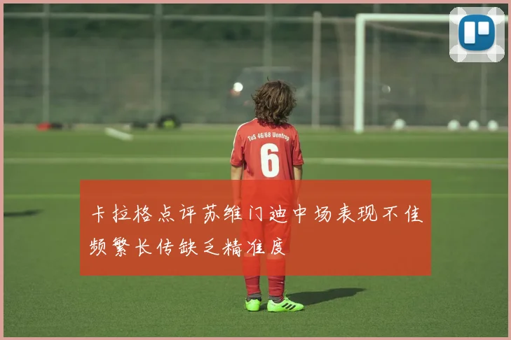 卡拉格点评苏维门迪中场表现不佳频繁长传缺乏精准度