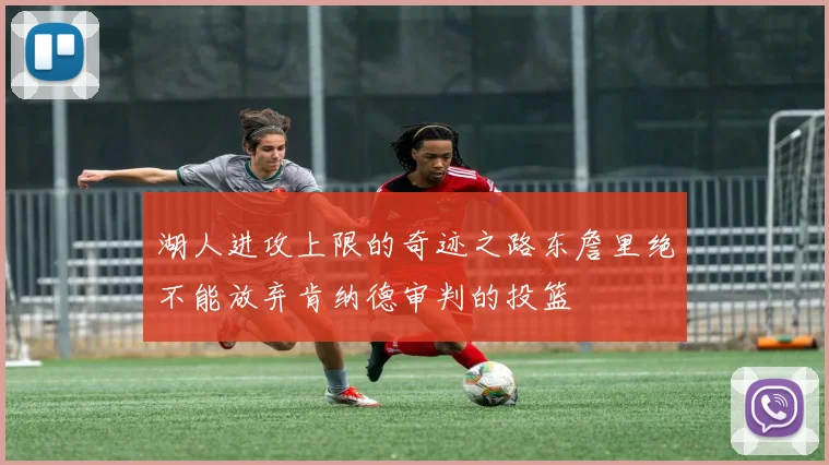 湖人进攻上限的奇迹之路东詹里绝不能放弃肯纳德审判的投篮