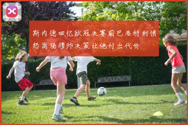 斯内德回忆欧冠决赛前巴洛特利愤怒离场穆帅决策让他付出代价