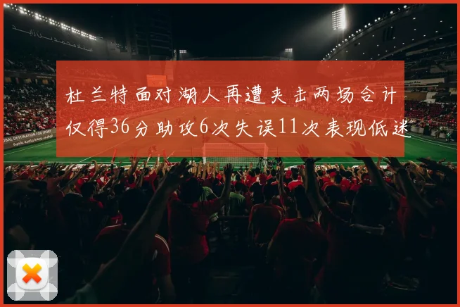 杜兰特面对湖人再遭夹击两场合计仅得36分助攻6次失误11次表现低迷